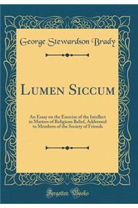 Lumen Siccum: An Essay on the Exercise of the Intellect in Matters of Religious Belief, Addressed to Members of the Society of Friends (Classic Reprint)