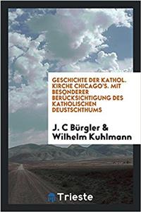 Geschichte Der Kathol. Kirche Chicago's. Mit Besonderer Berucksichtigung Des Katholischen Deustschthums