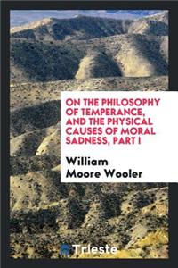 On the Philosophy of Temperance, and the Physical Causes of Moral Sadness: By William Moore ...