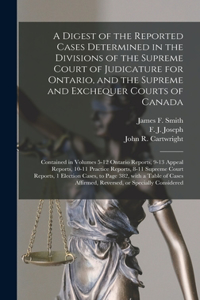 Digest of the Reported Cases Determined in the Divisions of the Supreme Court of Judicature for Ontario, and the Supreme and Exchequer Courts of Canada [microform]: Contained in Volumes 5-12 Ontario Reports, 9-13 Appeal Reports, 10-11 Practice...