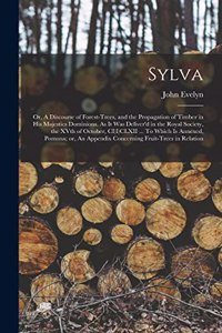 Sylva; or, A Discourse of Forest-trees, and the Propagation of Timber in His Majesties Dominions. As it was Deliver'd in the Royal Society, the XVth of October, CI)I)CLXII ... To Which is Annexed, Pomona; or, An Appendix Concerning Fruit-trees in R