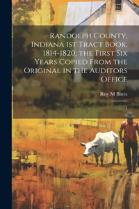 Randolph County, Indiana 1st Tract Book, 1814-1820; the First six Years Copied From the Original in the Auditors Office