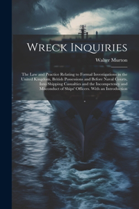 Wreck Inquiries: The Law and Practice Relating to Formal Investigations in the United Kingdom, British Possessions and Before Naval Courts, Into Shipping Casualties 