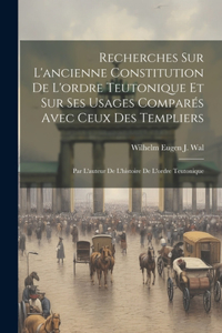 Recherches Sur L'ancienne Constitution De L'ordre Teutonique Et Sur Ses Usages Comparés Avec Ceux Des Templiers