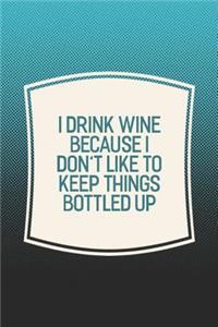 I Drink Wine Because I Don't Like To Keep Things Bottled Up