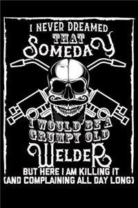 I Never Dreamed That Someday I Would Be a Grumpy Old Welder But here I m killing it (And complaining all day long)