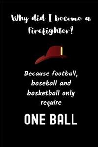 Why did I become a firefighter ? Because football, baseball and basketball only require ONE BALL