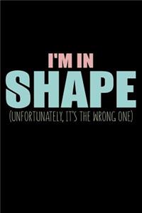 I'm In Shape Unfortunately It's The Wrong One