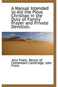 A Manual Intended to Aid the Pious Christian in the Duty of Family Prayer and Private Devotion.