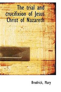 The trial and crucifixion of Jesus Christ of Nazareth