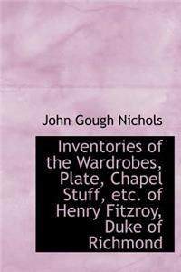Inventories of the Wardrobes, Plate, Chapel Stuff, Etc. of Henry Fitzroy, Duke of Richmond