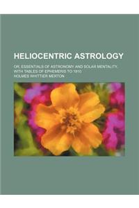 Heliocentric Astrology; Or, Essentials of Astronomy and Solar Mentality, with Tables of Ephemeris to 1910