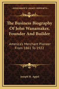 The Business Biography of John Wanamaker, Founder and Builder