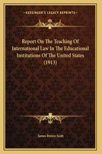 Report On The Teaching Of International Law In The Educational Institutions Of The United States (1913)