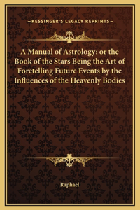 Manual of Astrology; or the Book of the Stars Being the Art of Foretelling Future Events by the Influences of the Heavenly Bodies