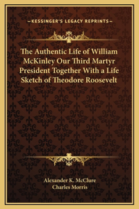 The Authentic Life of William McKinley Our Third Martyr President Together With a Life Sketch of Theodore Roosevelt