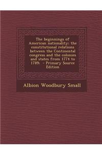 The Beginnings of American Nationality; The Constitutional Relations Between the Continental Congress and the Colonies and States from 1774 to 1789; -