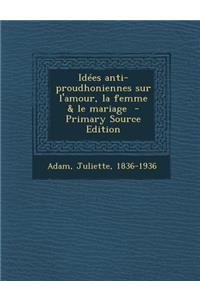 Idées Anti-Proudhoniennes Sur l'Amour, La Femme & Le Mariage