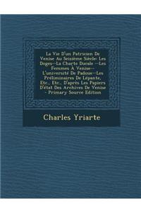La Vie D'Un Patricien de Venise Au Seizieme Siecle: Les Doges--La Charte Ducale --Les Femmes a Venise--L'Universite de Padoue--Les Preliminaires de Lepante, Etc., Etc., D'Apres Les Papiers D'Etat Des Archives de Venise