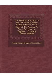 The Wisdom and Wit of Blessed Thomas More: Being Extracts from Such of His Works as Were Written in English