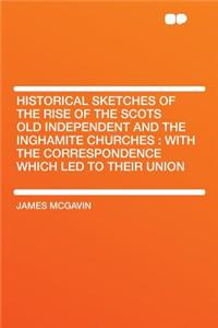 Historical Sketches of the Rise of the Scots Old Independent and the Inghamite Churches: With the Correspondence Which Led to Their Union