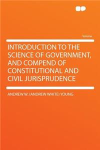 Introduction to the Science of Government, and Compend of Constitutional and Civil Jurisprudence