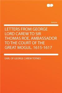 Letters from George Lord Carew to Sir Thomas Roe, Ambassador to the Court of the Great Mogul. 1615-1617