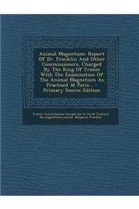 Animal Magnetism: Report of Dr. Franklin and Other Commissioners, Charged by the King of France with the Examination of the Animal Magnetism as Practised at Paris...
