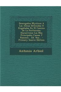 Desengaños Mysticos A Las Almas Detenidas O Engañadas En El Camino De La Perfección: Discurrense Las Mas Principales Causas Y Razonez... Ed. 9na... - Primary Source Edition