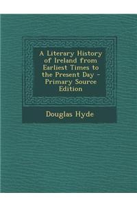 A Literary History of Ireland from Earliest Times to the Present Day - Primary Source Edition