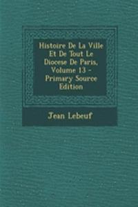 Histoire de La Ville Et de Tout Le Diocese de Paris, Volume 13