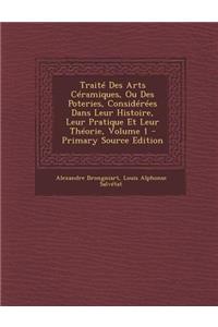 Traite Des Arts Ceramiques, Ou Des Poteries, Considerees Dans Leur Histoire, Leur Pratique Et Leur Theorie, Volume 1