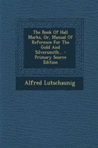 The Book of Hall Marks, Or, Manual of Reference for the Gold and Silversmith...