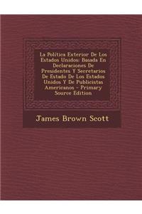 La Politica Exterior de Los Estados Unidos: Basada En Declaraciones de Presidentes y Secretarios de Estado de Los Estados Unidos y de Publicistas Americanos