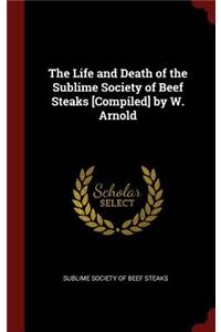 The Life and Death of the Sublime Society of Beef Steaks [compiled] by W. Arnold