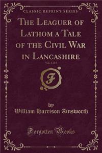 The Leaguer of Lathom a Tale of the Civil War in Lancashire, Vol. 3 of 3 (Classic Reprint)
