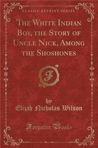 The White Indian Boy, the Story of Uncle Nick, Among the Shoshones (Classic Reprint)