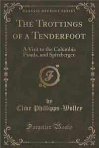 The Trottings of a Tenderfoot: A Visit to the Columbia Fiords, and Spitzbergen (Classic Reprint): A Visit to the Columbia Fiords, and Spitzbergen (Classic Reprint)