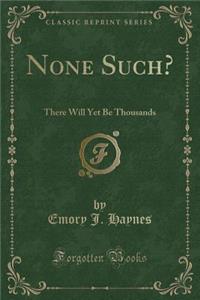 None Such?: There Will Yet Be Thousands (Classic Reprint)