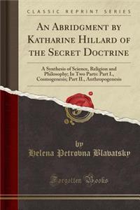 An Abridgment by Katharine Hillard of the Secret Doctrine: A Synthesis of Science, Religion and Philosophy; In Two Parts: Part I., Cosmogenesis; Part II., Anthropogenesis (Classic Reprint)