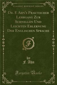 Dr. F. Ahn's Praktischer Lehrgang Zur Schnellen Und Leichten Erlernung Der Englischen Sprache (Classic Reprint)
