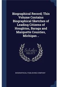 Biographical Record; This Volume Contains Biographical Sketches of Leading Citizens of Houghton, Baraga and Marquette Counties, Michigan ..