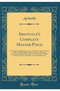 Aristotle's Complete Master-Piece: In Two Parts, Displaying the Secrets of Nature in the Generation of Man, Regularly Digested Into Chaptures, Rendering in Far More Useful and Easy Than Any Yet Extant, to Which Is Added a Treasure of Health, or the