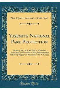 Yosemite National Park Protection: February 20, 1914; Mr. Raker, from the Committee on the Public Lands, Submitted the Following Report (to Accompany H. R. 12533) (Classic Reprint)