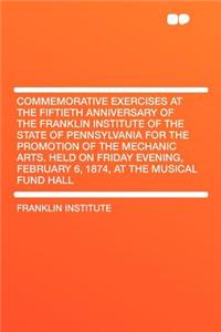 Commemorative Exercises at the Fiftieth Anniversary of the Franklin Institute of the State of Pennsylvania for the Promotion of the Mechanic Arts. Hel