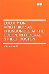 Eulogy on King Philip, as Pronounced at the Odeon, in Federal Street, Boston