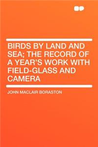 Birds by Land and Sea; The Record of a Year's Work with Field-Glass and Camera