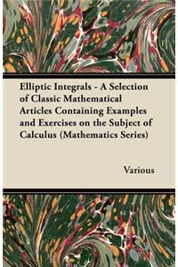 Elliptic Integrals - A Selection of Classic Mathematical Articles Containing Examples and Exercises on the Subject of Calculus (Mathematics Series)