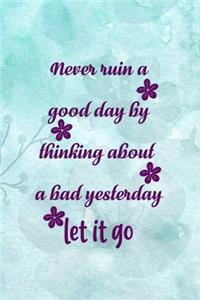 Never Ruin A Good Day By Thinking About A Bad Yesterday Let It Go