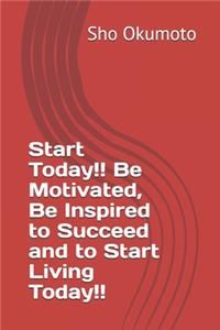 Start Today!! Be Motivated, Be Inspired to Succeed and to Start Living Today!!